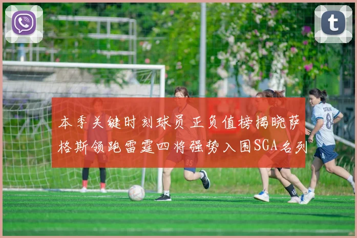 本季关键时刻球员正负值榜揭晓萨格斯领跑雷霆四将强势入围SGA名列第三