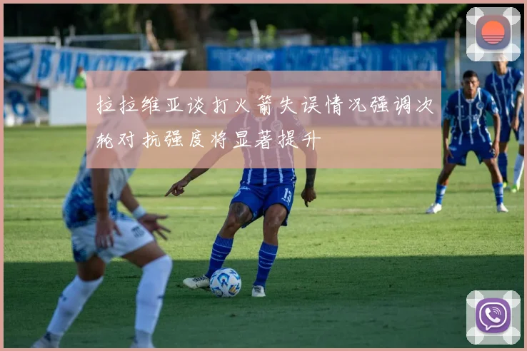 拉拉维亚谈打火箭失误情况强调次轮对抗强度将显著提升