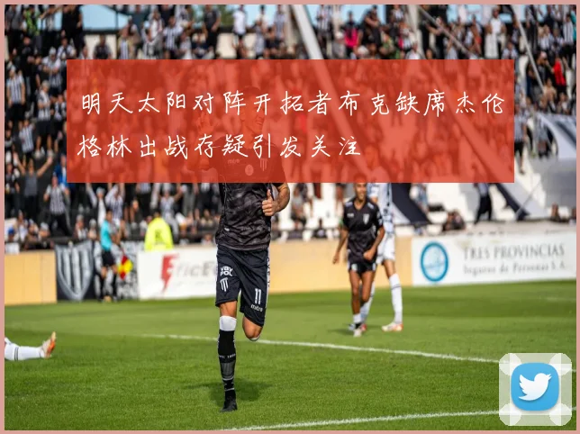 明天太阳对阵开拓者布克缺席杰伦格林出战存疑引发关注