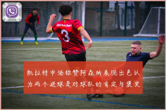 凯拉特中场称赞阿森纳表现出色认为两个进球是对球队的肯定与褒奖