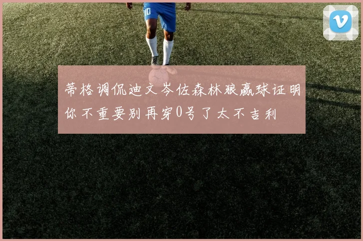 蒂格调侃迪文岑佐森林狼赢球证明你不重要别再穿0号了太不吉利
