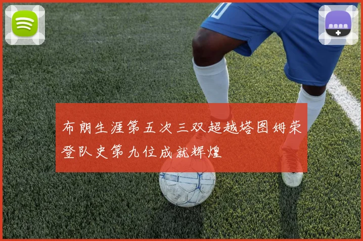 布朗生涯第五次三双超越塔图姆荣登队史第九位成就辉煌