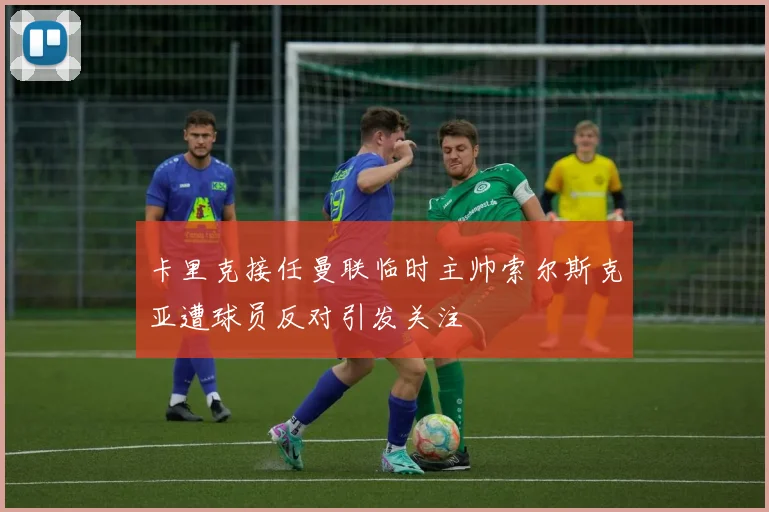 卡里克接任曼联临时主帅索尔斯克亚遭球员反对引发关注