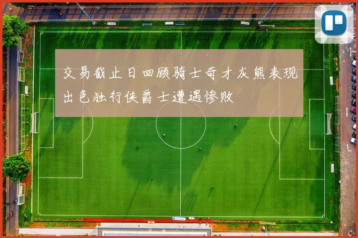 交易截止日回顾骑士奇才灰熊表现出色独行侠爵士遭遇惨败