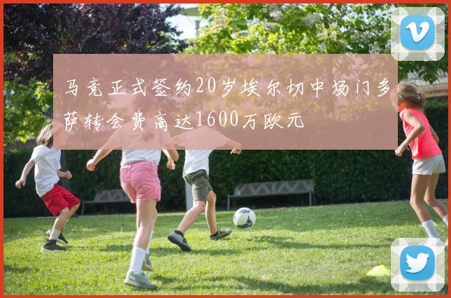 马竞正式签约20岁埃尔切中场门多萨转会费高达1600万欧元