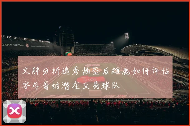 文胖分析选秀抽签后雄鹿如何评估字母哥的潜在交易球队