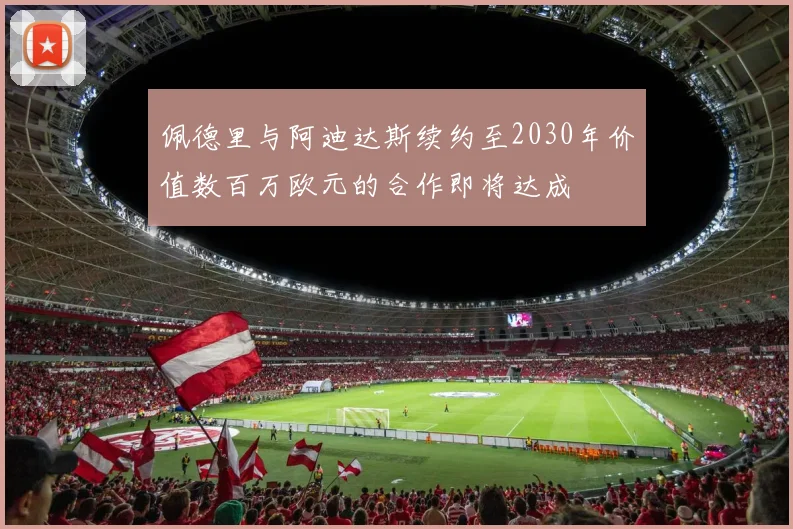 佩德里与阿迪达斯续约至2030年价值数百万欧元的合作即将达成