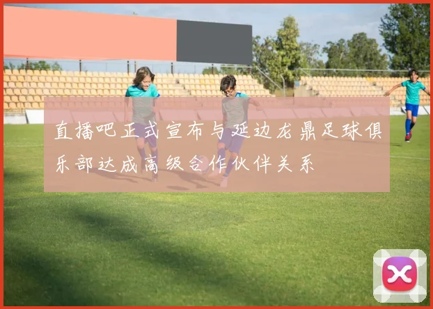 直播吧正式宣布与延边龙鼎足球俱乐部达成高级合作伙伴关系