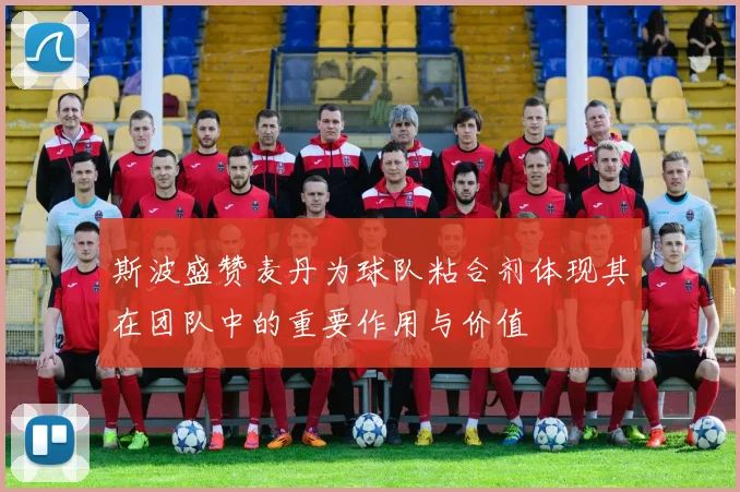 斯波盛赞麦丹为球队粘合剂体现其在团队中的重要作用与价值