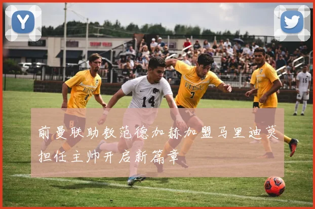 前曼联助教范德加赫加盟马里迪莫担任主帅开启新篇章