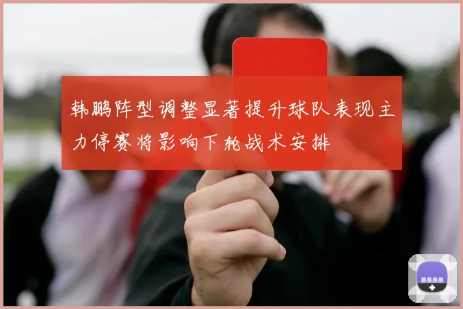 韩鹏阵型调整显著提升球队表现主力停赛将影响下轮战术安排