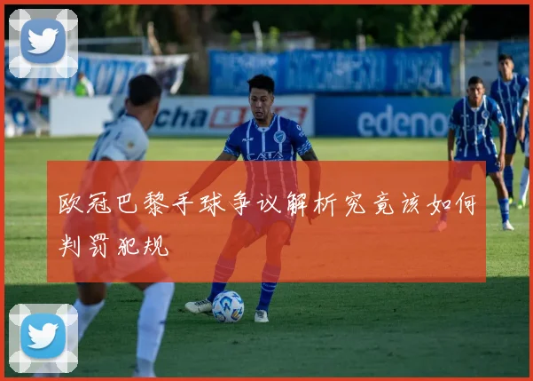 欧冠巴黎手球争议解析究竟该如何判罚犯规