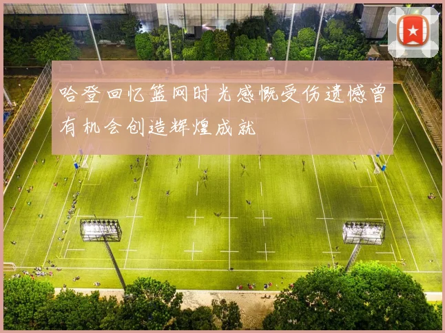 哈登回忆篮网时光感慨受伤遗憾曾有机会创造辉煌成就