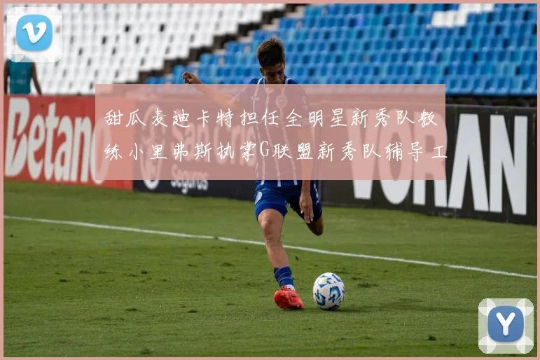 甜瓜麦迪卡特担任全明星新秀队教练小里弗斯执掌G联盟新秀队辅导工作