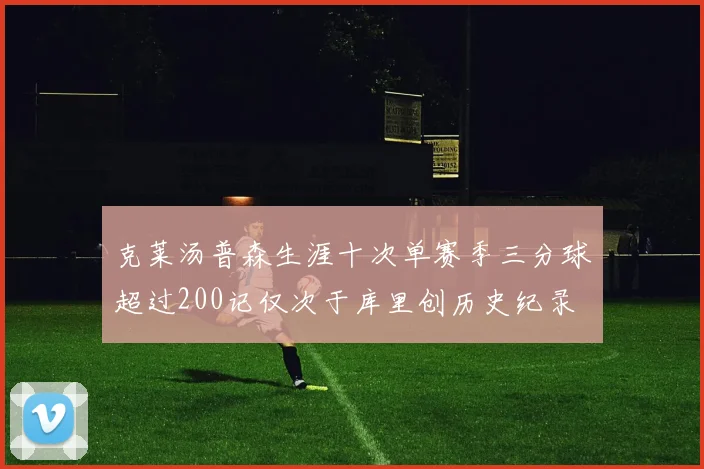 克莱汤普森生涯十次单赛季三分球超过200记仅次于库里创历史纪录