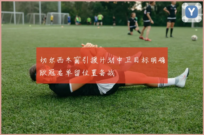切尔西冬窗引援计划中卫目标明确欧冠名单留位置备战