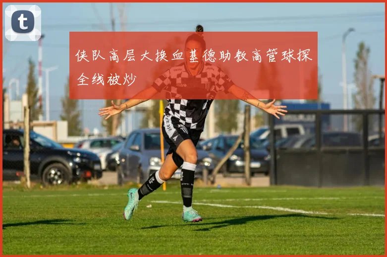 侠队高层大换血基德助教高管球探全线被炒