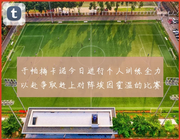 于帕梅卡诺今日进行个人训练全力以赴争取赶上对阵埃因霍温的比赛